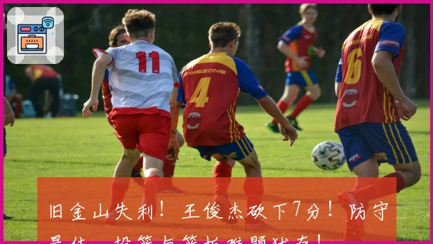 旧金山失利！王俊杰砍下7分！防守最佳，投篮与篮板难题犹存！