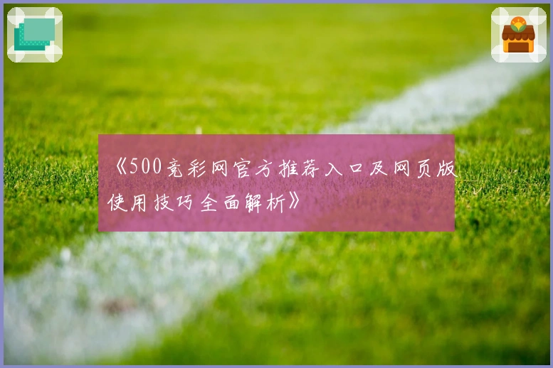 《500竞彩网官方推荐入口及网页版使用技巧全面解析》