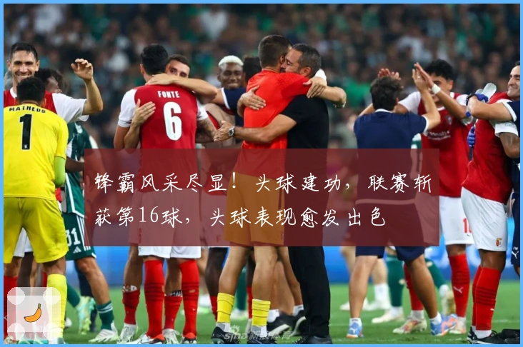 锋霸风采尽显！头球建功，联赛斩获第16球，头球表现愈发出色