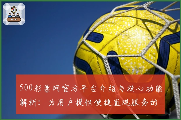 500彩票网官方平台介绍与核心功能解析：为用户提供便捷直观服务的全面指南