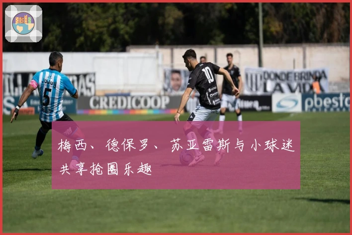 梅西、德保罗、苏亚雷斯与小球迷共享抢圈乐趣