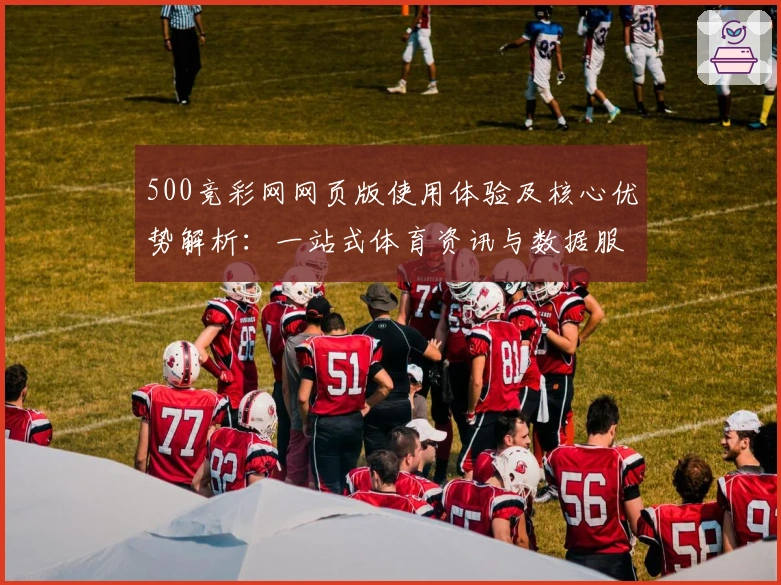 500竞彩网网页版使用体验及核心优势解析：一站式体育资讯与数据服务平台