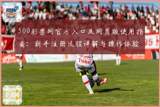 500彩票网官方入口及网页版使用指南:新手注册流程详解与操作体验解析