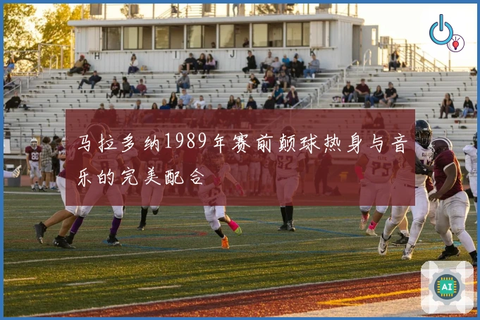 马拉多纳1989年赛前颠球热身与音乐的完美配合
