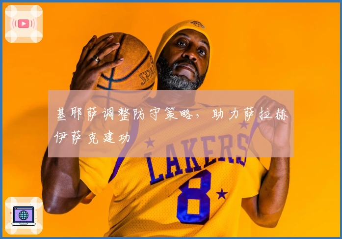 基耶萨调整防守策略，助力萨拉赫伊萨克建功