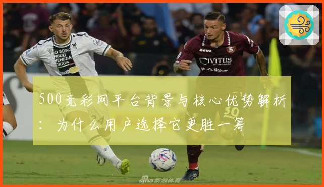 500竞彩网平台背景与核心优势解析：为什么用户选择它更胜一筹