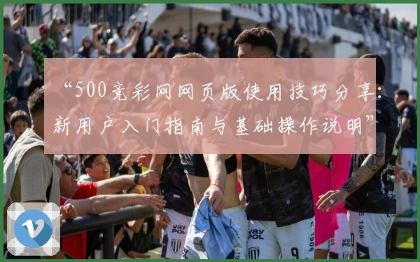 “500竞彩网网页版使用技巧分享：新用户入门指南与基础操作说明”