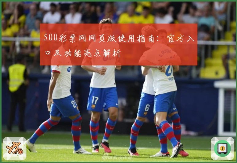 500彩票网网页版使用指南：官方入口及功能亮点解析