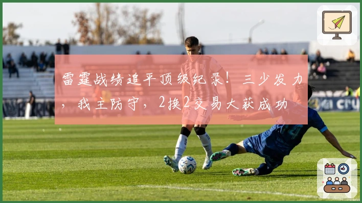 雷霆战绩追平顶级纪录！三少发力，我主防守，2换2交易大获成功