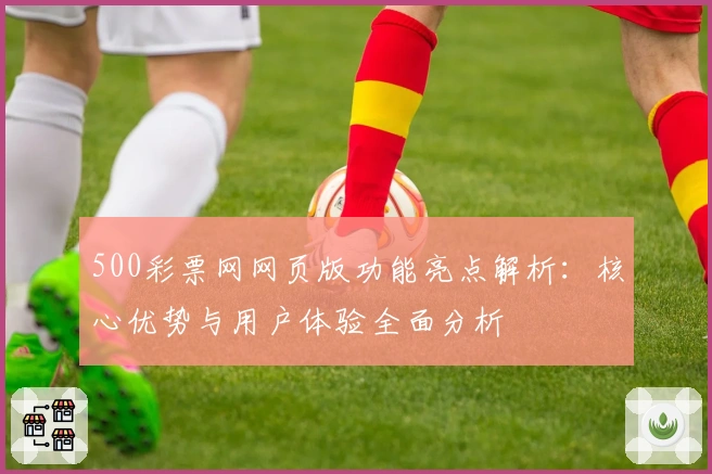 500彩票网网页版功能亮点解析：核心优势与用户体验全面分析