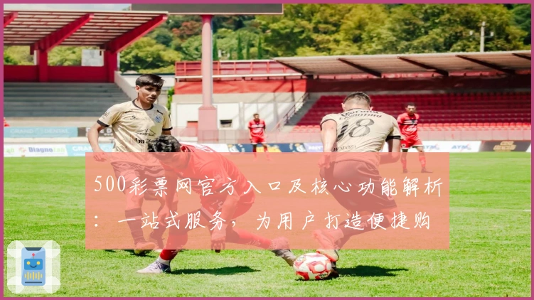 500彩票网官方入口及核心功能解析：一站式服务，为用户打造便捷购彩体验