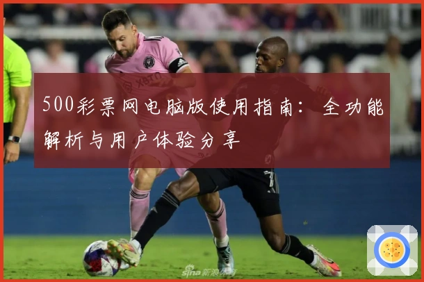 500彩票网电脑版使用指南：全功能解析与用户体验分享
