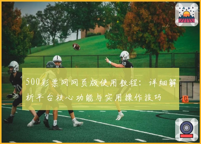 500彩票网网页版使用教程：详细解析平台核心功能与实用操作技巧