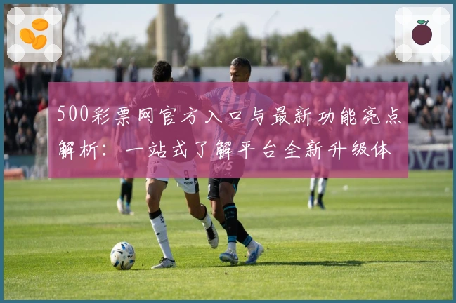 500彩票网官方入口与最新功能亮点解析：一站式了解平台全新升级体验