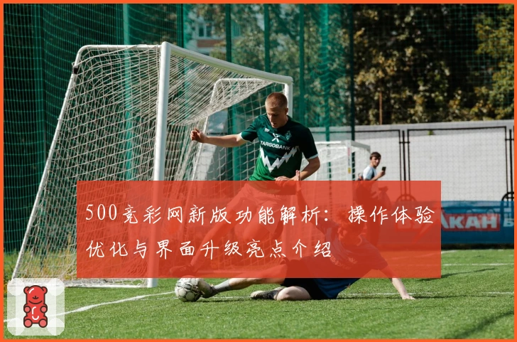 500竞彩网新版功能解析：操作体验优化与界面升级亮点介绍