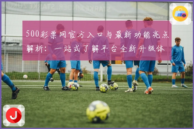 500彩票网官方入口与最新功能亮点解析：一站式了解平台全新升级体验