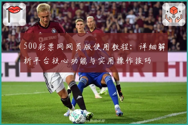 500彩票网网页版使用教程：详细解析平台核心功能与实用操作技巧