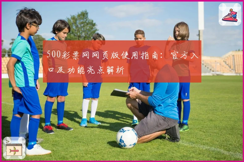 500彩票网网页版使用指南：官方入口及功能亮点解析