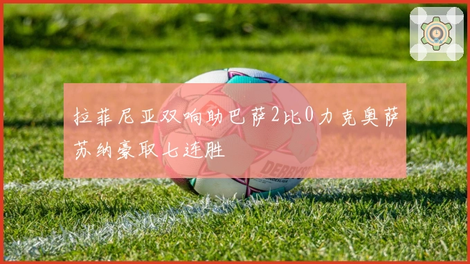 拉菲尼亚双响助巴萨2比0力克奥萨苏纳豪取七连胜