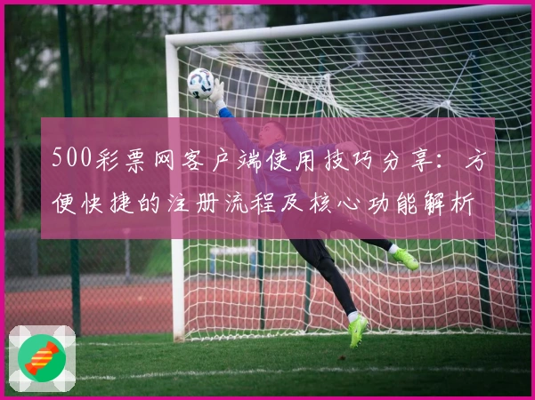 500彩票网客户端使用技巧分享：方便快捷的注册流程及核心功能解析