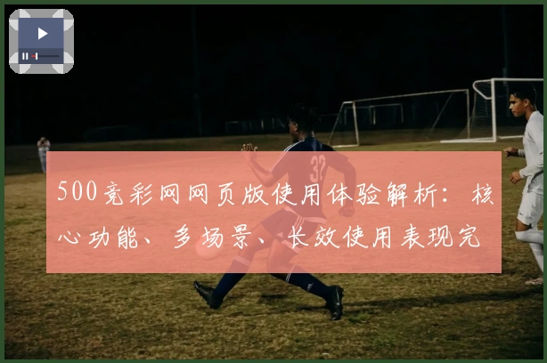 500竞彩网网页版使用体验解析：核心功能、多场景、长效使用表现完整分析