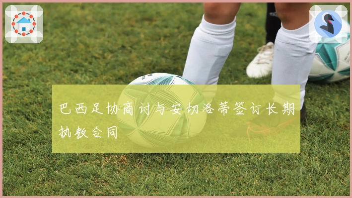 巴西足协商讨与安切洛蒂签订长期执教合同