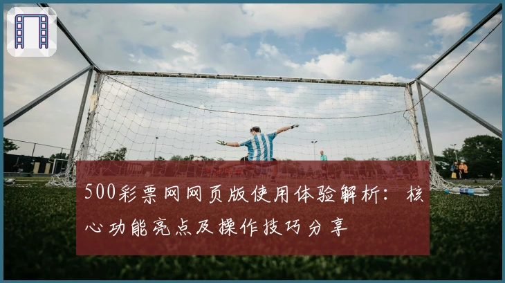 500彩票网网页版使用体验解析：核心功能亮点及操作技巧分享