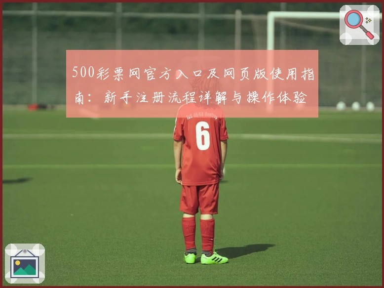 500彩票网官方入口及网页版使用指南：新手注册流程详解与操作体验解析