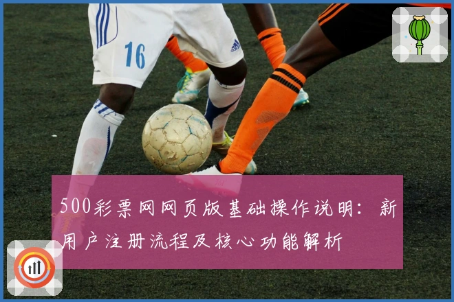 500彩票网网页版基础操作说明：新用户注册流程及核心功能解析