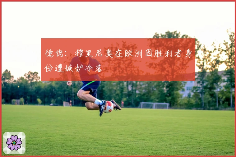 德佬：穆里尼奥在欧洲因胜利者身份遭嫉妒冷落