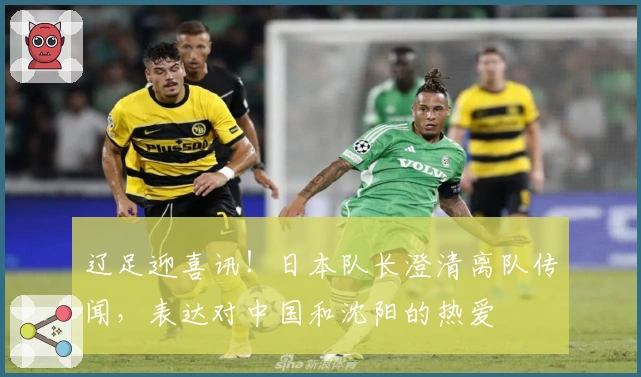 辽足迎喜讯！日本队长澄清离队传闻，表达对中国和沈阳的热爱