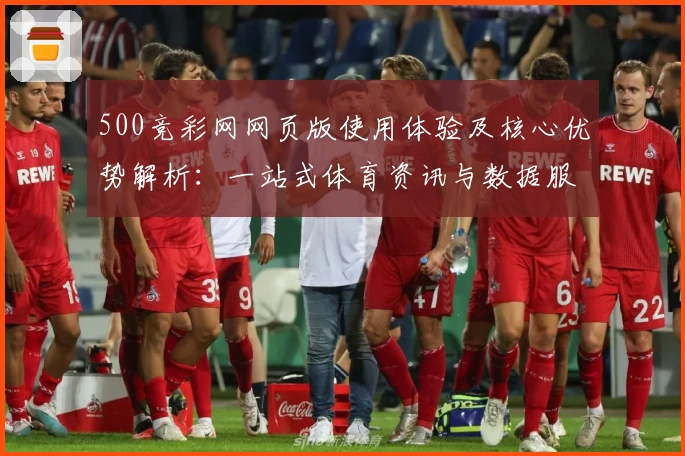 500竞彩网网页版使用体验及核心优势解析：一站式体育资讯与数据服务平台