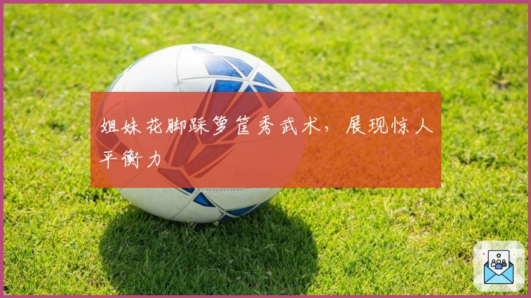 姐妹花脚踩箩筐秀武术，展现惊人平衡力