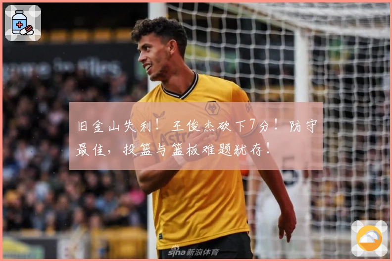 旧金山失利！王俊杰砍下7分！防守最佳，投篮与篮板难题犹存！