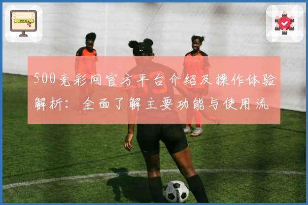500竞彩网官方平台介绍及操作体验解析：全面了解主要功能与使用流程