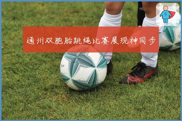 通州双胞胎跳绳比赛展现神同步