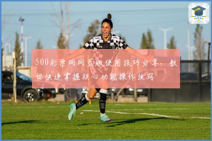 500彩票网网页版使用技巧分享，教你快速掌握核心功能操作诀窍