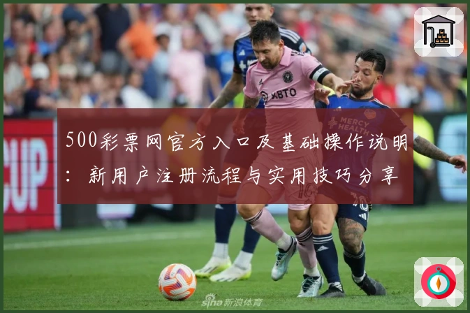 500彩票网官方入口及基础操作说明:新用户注册流程与实用技巧分享