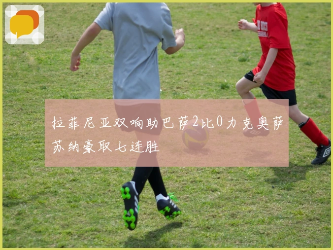 拉菲尼亚双响助巴萨2比0力克奥萨苏纳豪取七连胜