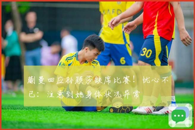 蒯曼回应孙颖莎缺席比赛！忧心不已：注意到她身体状况异常