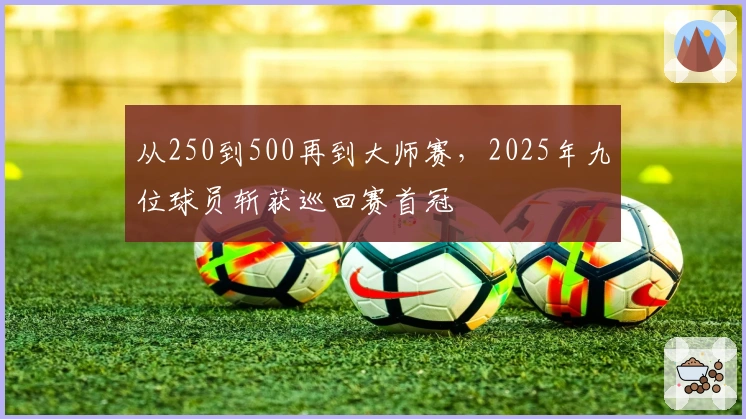 从250到500再到大师赛，2025年九位球员斩获巡回赛首冠
