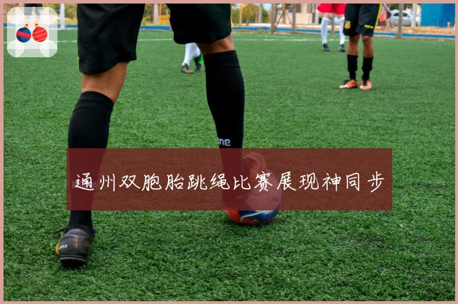 通州双胞胎跳绳比赛展现神同步