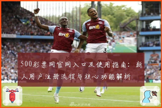 500彩票网官网入口及使用指南：新人用户注册流程与核心功能解析