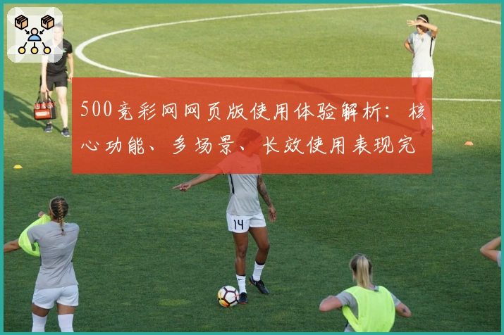 500竞彩网网页版使用体验解析：核心功能、多场景、长效使用表现完整分析
