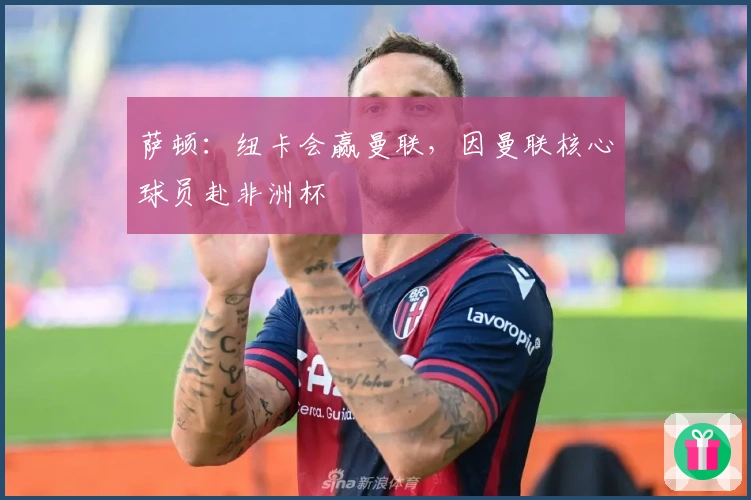 萨顿：纽卡会赢曼联，因曼联核心球员赴非洲杯