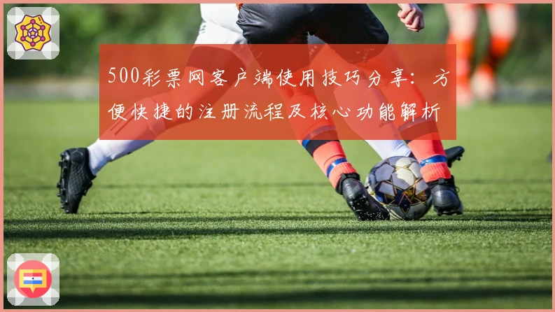 500彩票网客户端使用技巧分享：方便快捷的注册流程及核心功能解析