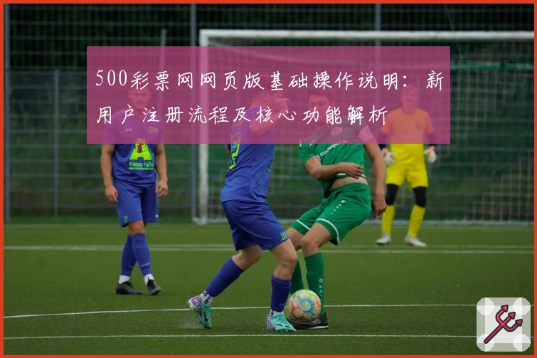 500彩票网网页版基础操作说明：新用户注册流程及核心功能解析